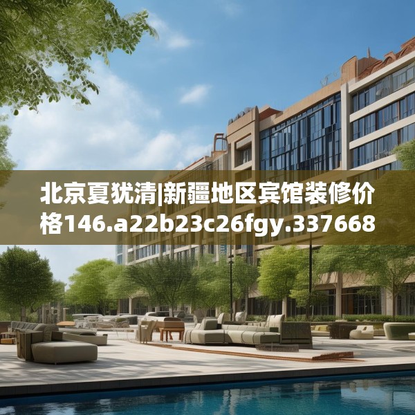 北京夏犹清|新疆地区宾馆装修价格146.a22b23c26fgy.3376683