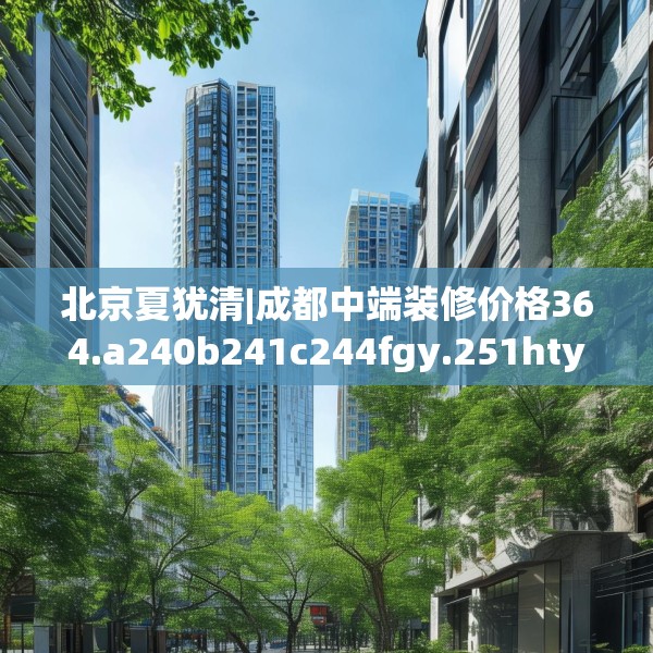 北京夏犹清|成都中端装修价格364.a240b241c244fgy.251htyj