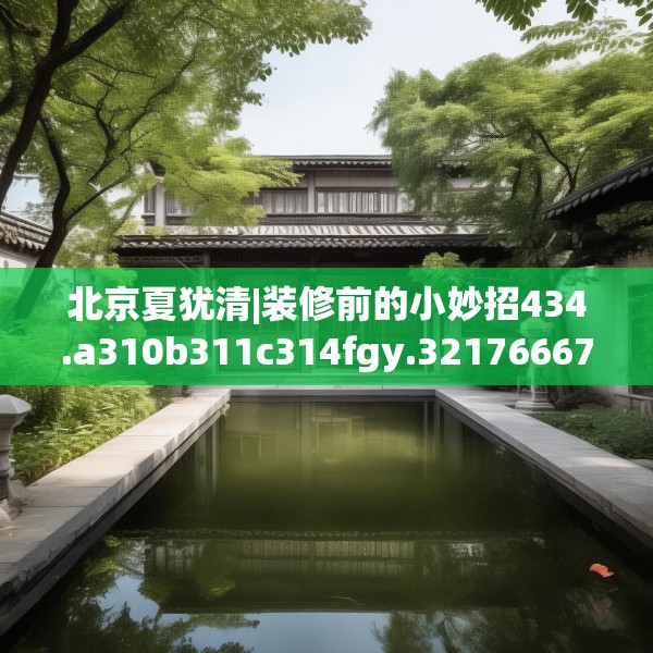 北京夏犹清|装修前的小妙招434.a310b311c314fgy.32176667