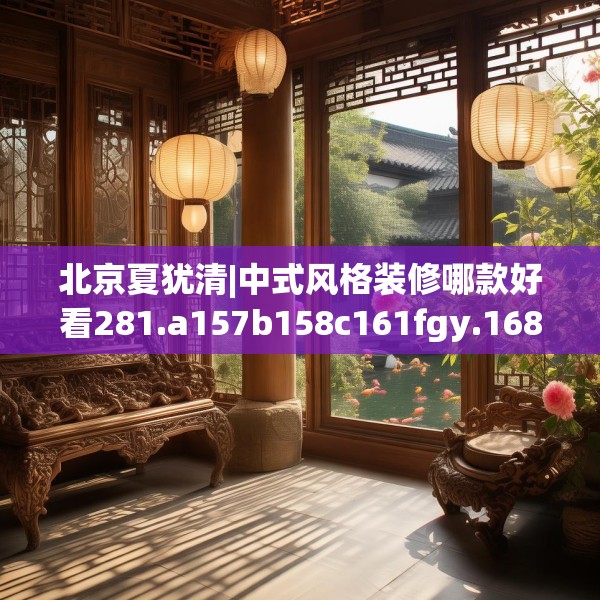 北京夏犹清|中式风格装修哪款好看281.a157b158c161fgy.168cvcx