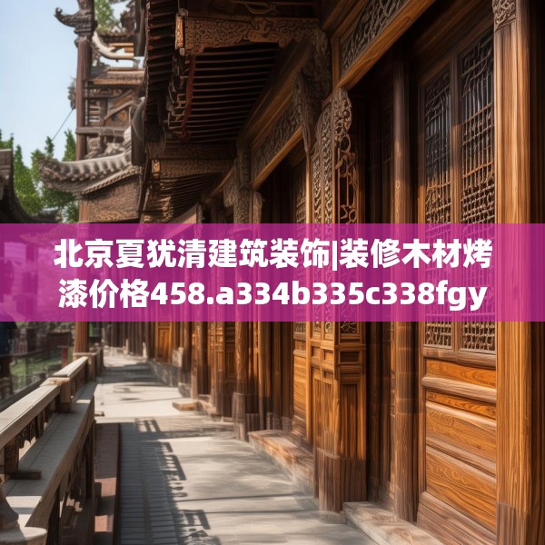 北京夏犹清建筑装饰|装修木材烤漆价格458.a334b335c338fgy.345wew