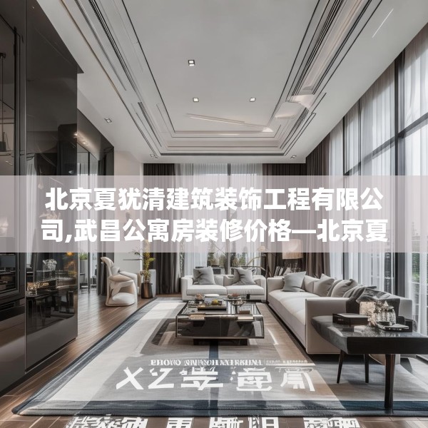 北京夏犹清建筑装饰工程有限公司,武昌公寓房装修价格—北京夏犹清建筑装饰工程有限公司390.a266b267c270fgy.277lkjl