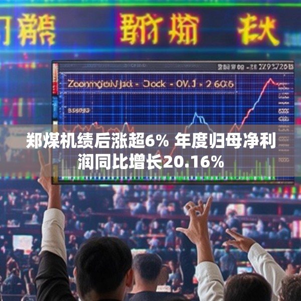 郑煤机绩后涨超6% 年度归母净利润同比增长20.16%