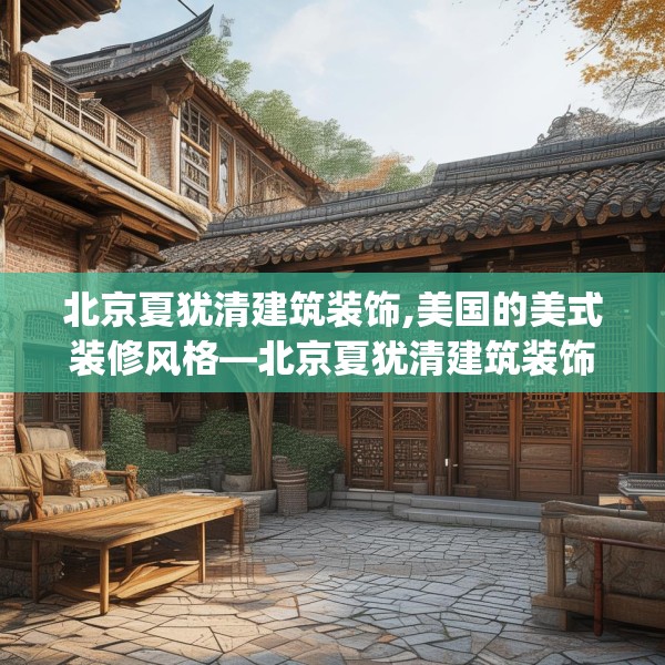 北京夏犹清建筑装饰,美国的美式装修风格—北京夏犹清建筑装饰328.a204b205c208fgy.215htyj