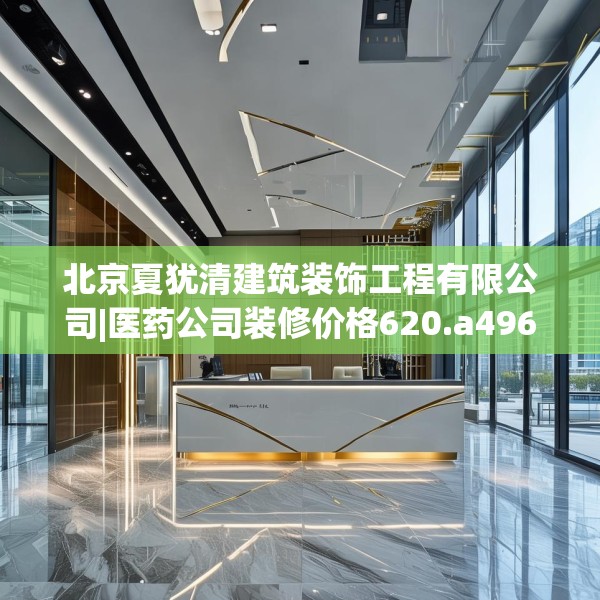 北京夏犹清建筑装饰工程有限公司|医药公司装修价格620.a496b497c500fgy.507wew