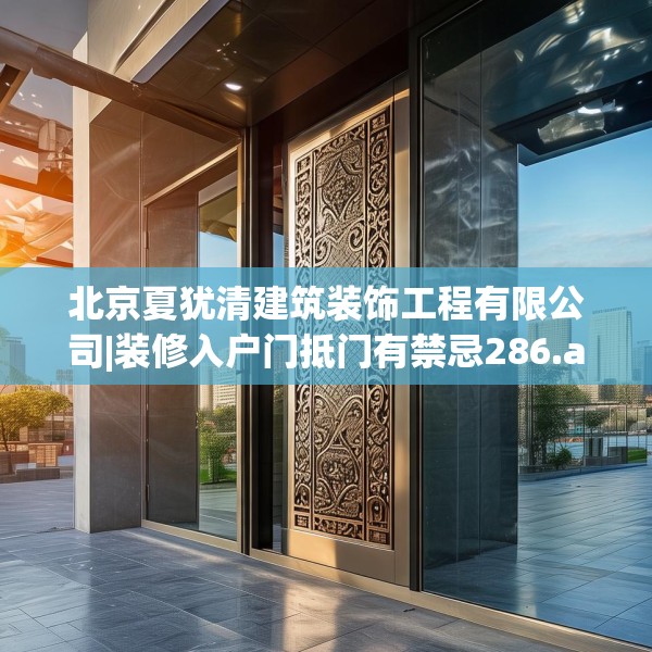 北京夏犹清建筑装饰工程有限公司|装修入户门抵门有禁忌286.a162b163c166fgy.173dewqe