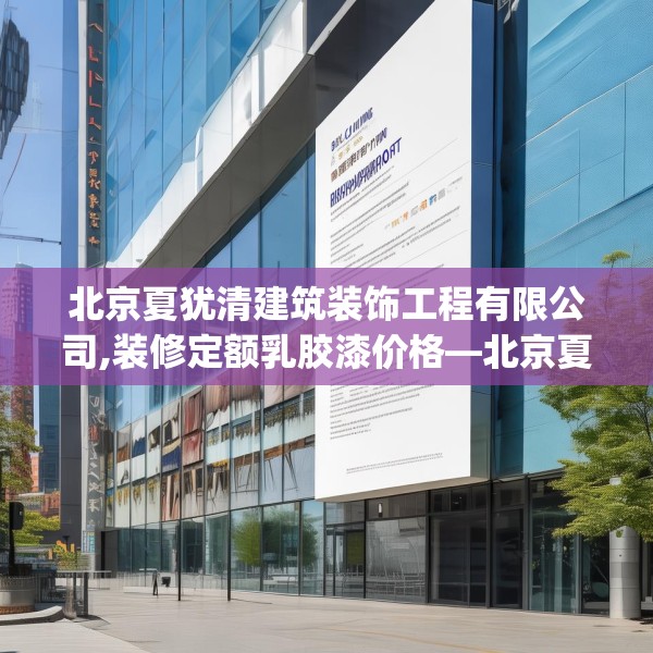 北京夏犹清建筑装饰工程有限公司,装修定额乳胶漆价格—北京夏犹清建筑装饰工程有限公司314.a190b191c194fgy.201wew