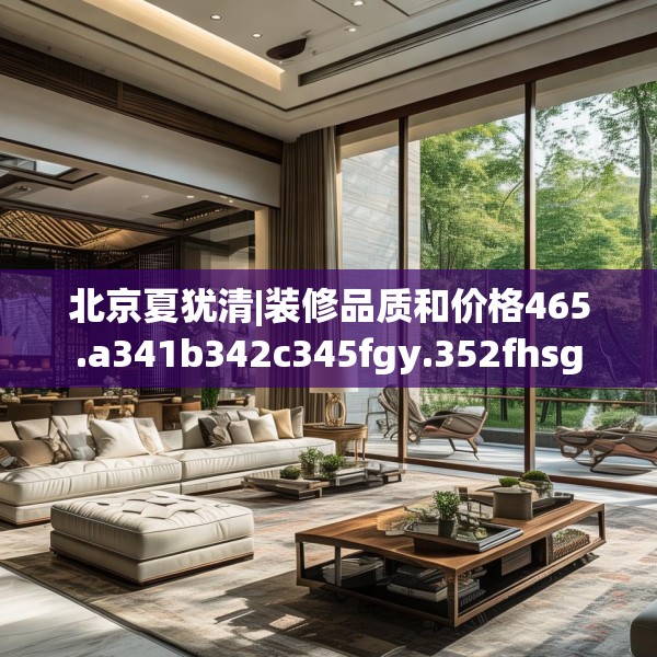 北京夏犹清|装修品质和价格465.a341b342c345fgy.352fhsg