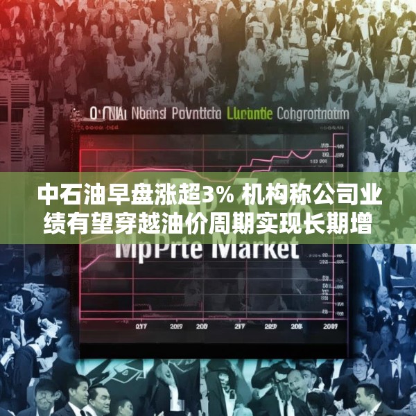 中石油早盘涨超3% 机构称公司业绩有望穿越油价周期实现长期增长