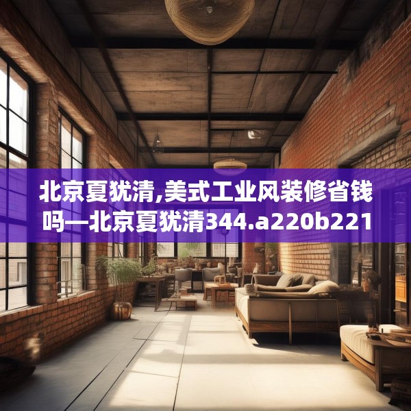 北京夏犹清,美式工业风装修省钱吗—北京夏犹清344.a220b221c224fgy.23176672