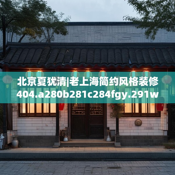 北京夏犹清|老上海简约风格装修404.a280b281c284fgy.291wew