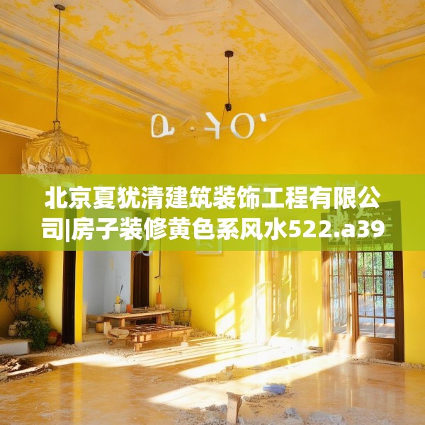 北京夏犹清建筑装饰工程有限公司|房子装修黄色系风水522.a398b399c402fgy.409nbn