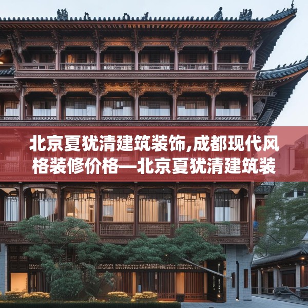 北京夏犹清建筑装饰,成都现代风格装修价格—北京夏犹清建筑装饰161.a37b38c41fgy.48bnbn