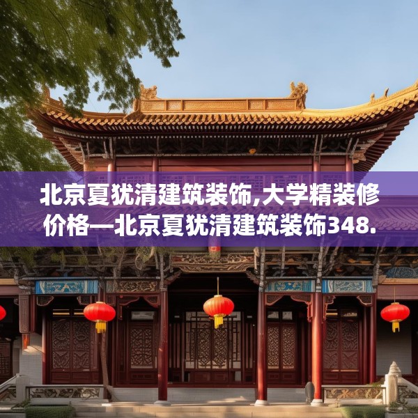 北京夏犹清建筑装饰,大学精装修价格—北京夏犹清建筑装饰348.a224b225c228fgy.235dsfds