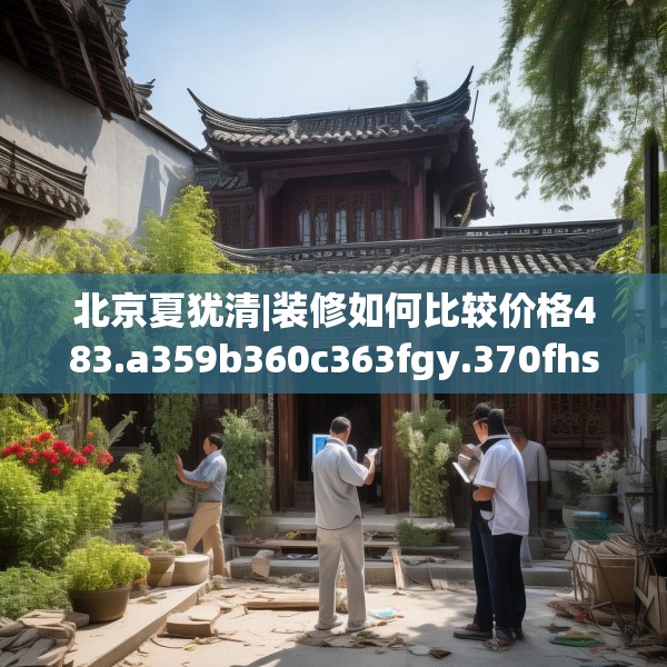 北京夏犹清|装修如何比较价格483.a359b360c363fgy.370fhsg