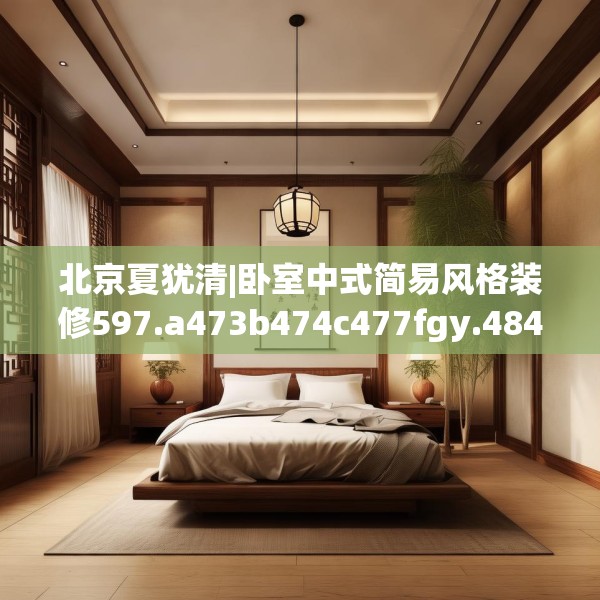 北京夏犹清|卧室中式简易风格装修597.a473b474c477fgy.484uyk