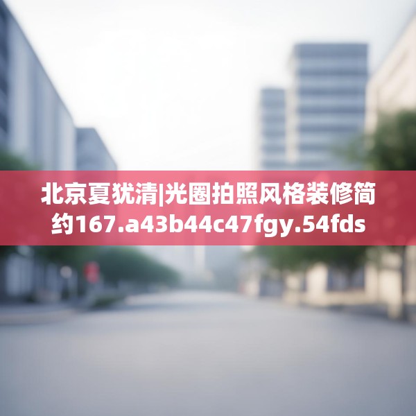 北京夏犹清|光圈拍照风格装修简约167.a43b44c47fgy.54fds