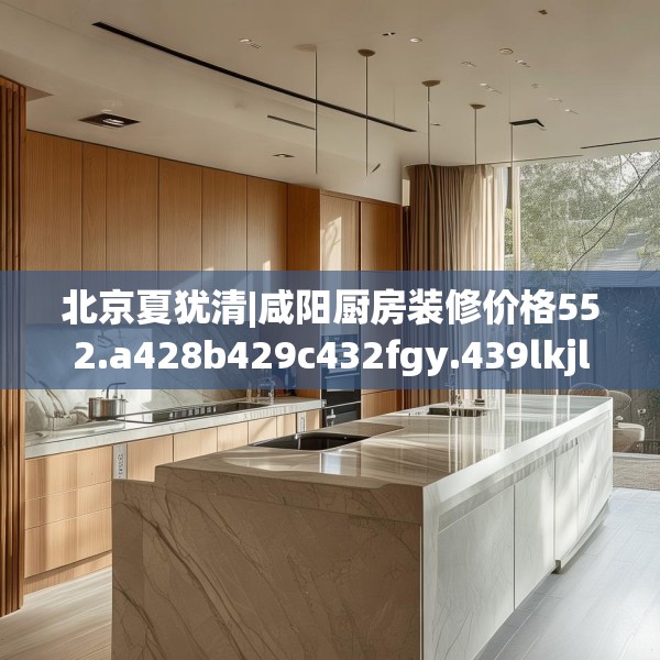北京夏犹清|咸阳厨房装修价格552.a428b429c432fgy.439lkjl