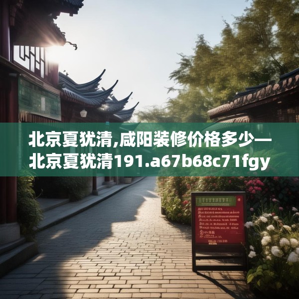 北京夏犹清,咸阳装修价格多少—北京夏犹清191.a67b68c71fgy.78cvcx