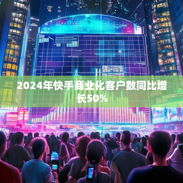 2024年快手商业化客户数同比增长50%