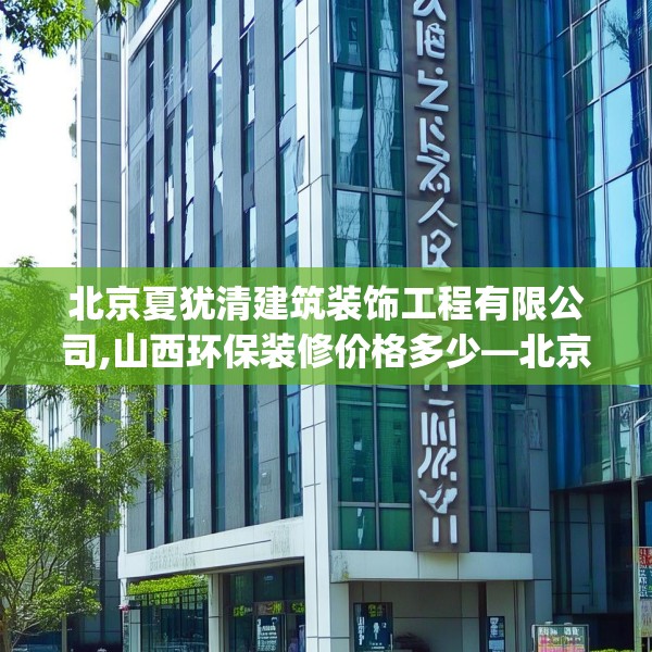 北京夏犹清建筑装饰工程有限公司,山西环保装修价格多少—北京夏犹清建筑装饰工程有限公司234.a110b111c114fgy.121nbn