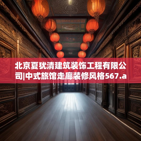 北京夏犹清建筑装饰工程有限公司|中式旅馆走廊装修风格567.a443b444c447fgy.454fghfd