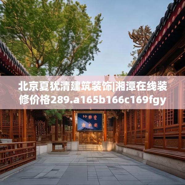 北京夏犹清建筑装饰|湘潭在线装修价格289.a165b166c169fgy.176jhhj