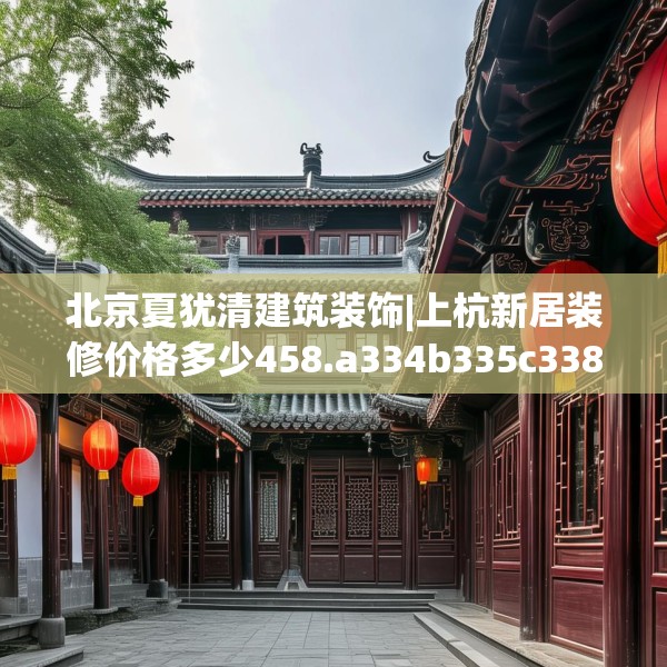 北京夏犹清建筑装饰|上杭新居装修价格多少458.a334b335c338fgy.345wew