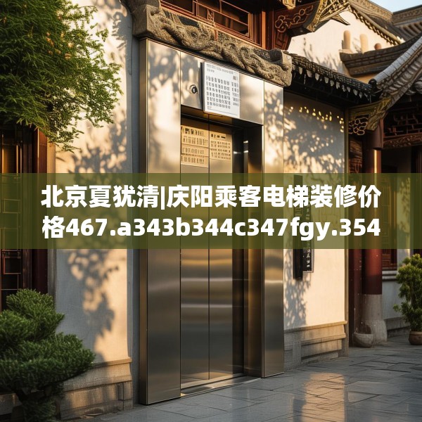 北京夏犹清|庆阳乘客电梯装修价格467.a343b344c347fgy.354bnbn