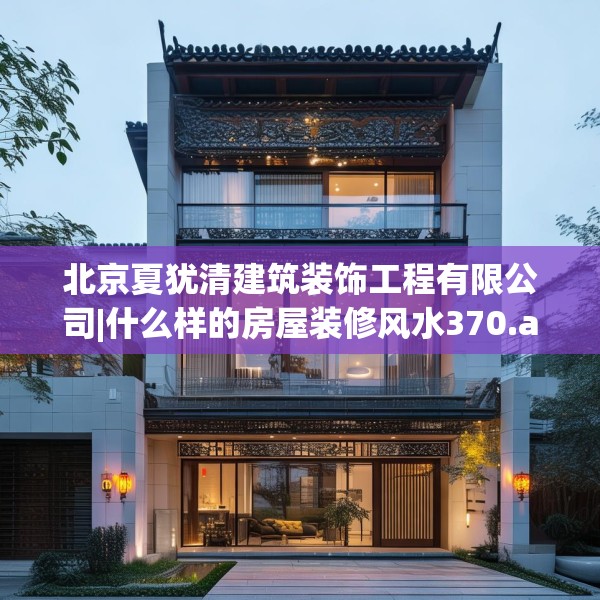 北京夏犹清建筑装饰工程有限公司|什么样的房屋装修风水370.a246b247c250fgy.257sdA