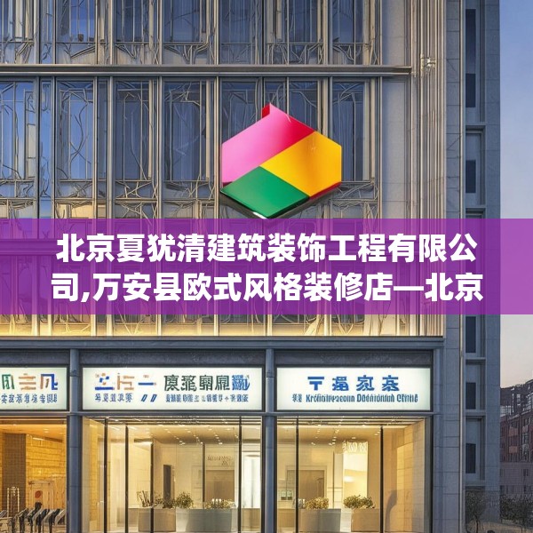 北京夏犹清建筑装饰工程有限公司,万安县欧式风格装修店—北京夏犹清建筑装饰工程有限公司575.a451b452c455fgy.462bnbn