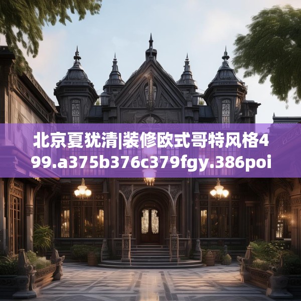 北京夏犹清|装修欧式哥特风格499.a375b376c379fgy.386poiy