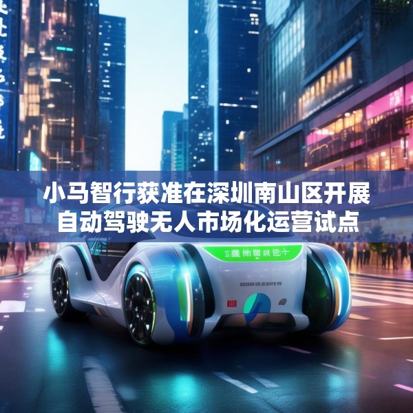 小马智行获准在深圳南山区开展自动驾驶无人市场化运营试点