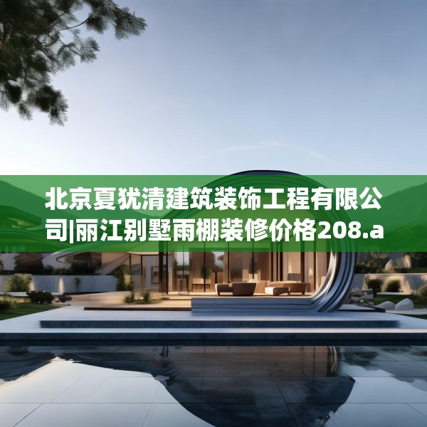 北京夏犹清建筑装饰工程有限公司|丽江别墅雨棚装修价格208.a84b85c88fgy.95sdA