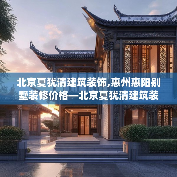 北京夏犹清建筑装饰,惠州惠阳别墅装修价格—北京夏犹清建筑装饰169.a45b46c49fgy.56fdsfds