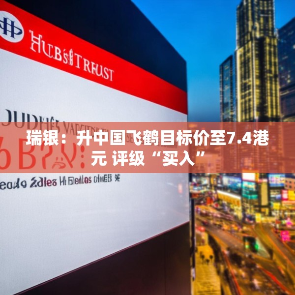 瑞银：升中国飞鹤目标价至7.4港元 评级“买入”
