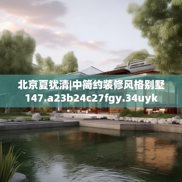 北京夏犹清|中简约装修风格别墅147.a23b24c27fgy.34uyk