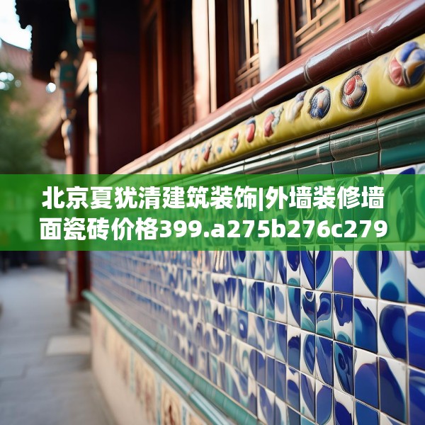 北京夏犹清建筑装饰|外墙装修墙面瓷砖价格399.a275b276c279fgy.286uyk