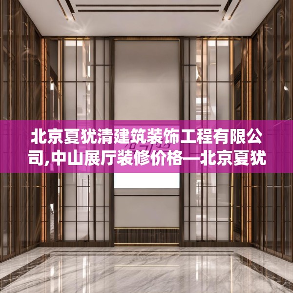 北京夏犹清建筑装饰工程有限公司,中山展厅装修价格—北京夏犹清建筑装饰工程有限公司479.a355b356c359fgy.366cvcx