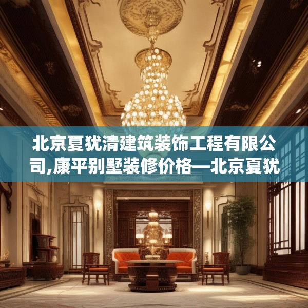 北京夏犹清建筑装饰工程有限公司,康平别墅装修价格—北京夏犹清建筑装饰工程有限公司581.a457b458c461fgy.468fds
