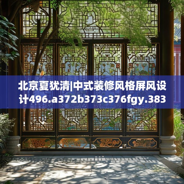 北京夏犹清|中式装修风格屏风设计496.a372b373c376fgy.383sdA