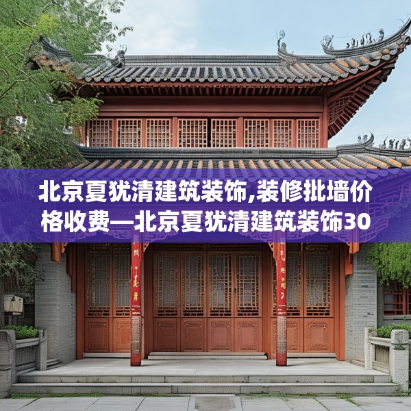 北京夏犹清建筑装饰,装修批墙价格收费—北京夏犹清建筑装饰304.a180b181c184fgy.191dewqe