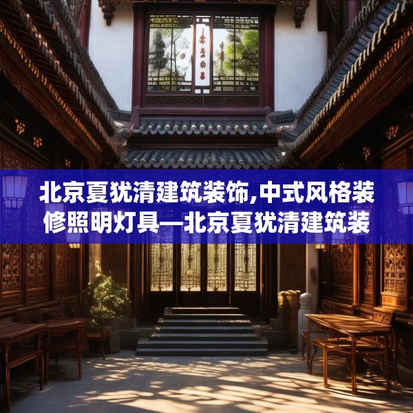 北京夏犹清建筑装饰,中式风格装修照明灯具—北京夏犹清建筑装饰231.a107b108c111fgy.118fhsg