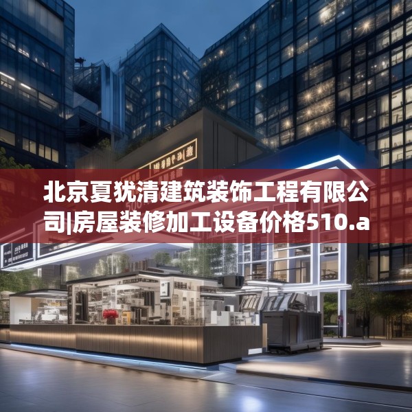 北京夏犹清建筑装饰工程有限公司|房屋装修加工设备价格510.a386b387c390fgy.397dsfds