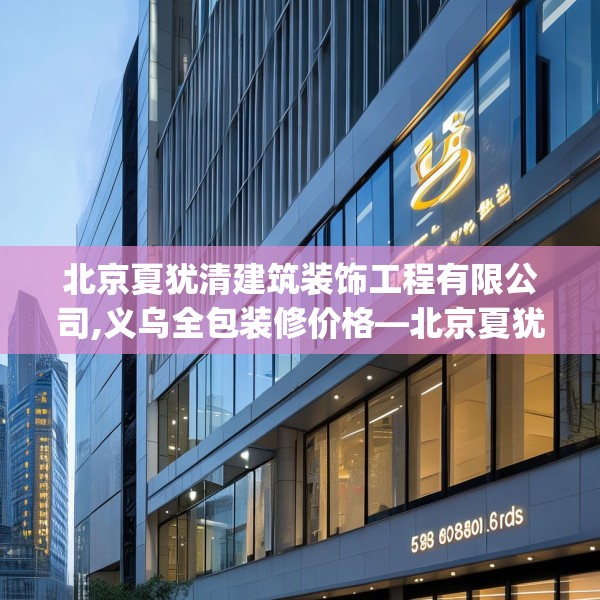 北京夏犹清建筑装饰工程有限公司,义乌全包装修价格—北京夏犹清建筑装饰工程有限公司509.a385b386c389fgy.396fds