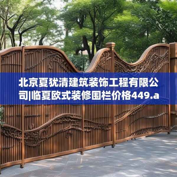 北京夏犹清建筑装饰工程有限公司|临夏欧式装修围栏价格449.a325b326c329fgy.336bnbn
