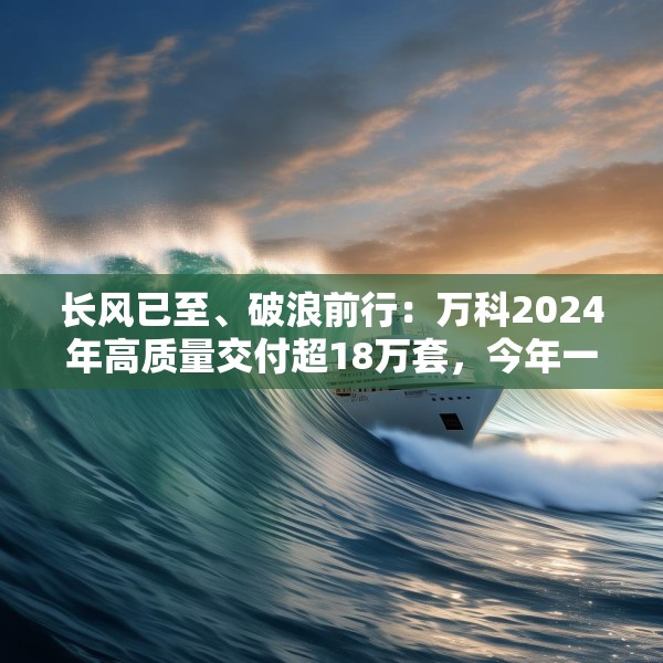 长风已至、破浪前行：万科2024年高质量交付超18万套，今年一季度公开债均已兑付