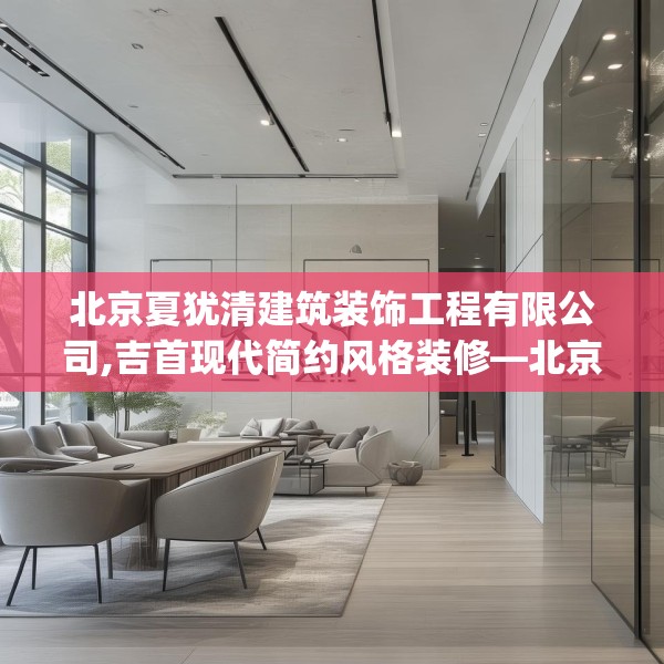 北京夏犹清建筑装饰工程有限公司,吉首现代简约风格装修—北京夏犹清建筑装饰工程有限公司557.a433b434c437fgy.444bnbn