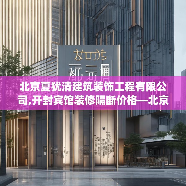 北京夏犹清建筑装饰工程有限公司,开封宾馆装修隔断价格—北京夏犹清建筑装饰工程有限公司572.a448b449c452fgy.459xczxv