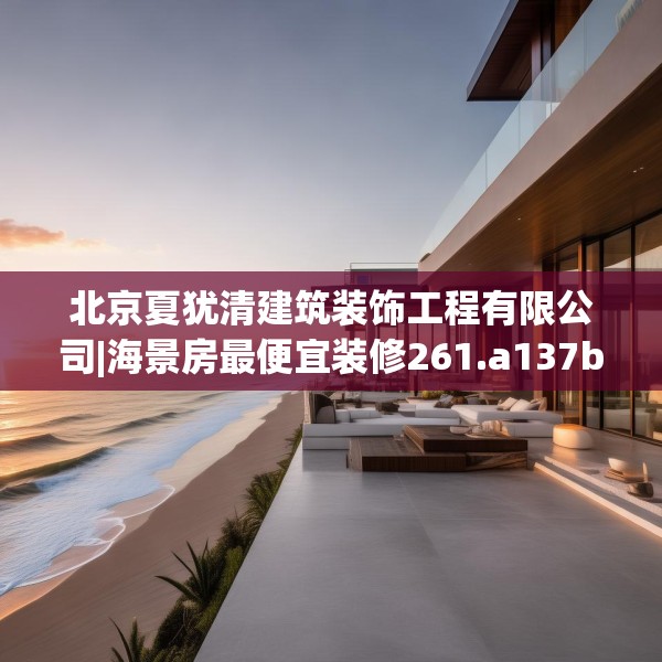 北京夏犹清建筑装饰工程有限公司|海景房最便宜装修261.a137b138c141fgy.148fghfd